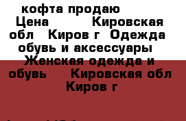 кофта продаю 46-48 › Цена ­ 650 - Кировская обл., Киров г. Одежда, обувь и аксессуары » Женская одежда и обувь   . Кировская обл.,Киров г.